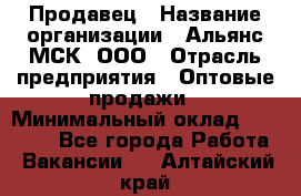 Продавец › Название организации ­ Альянс-МСК, ООО › Отрасль предприятия ­ Оптовые продажи › Минимальный оклад ­ 21 000 - Все города Работа » Вакансии   . Алтайский край